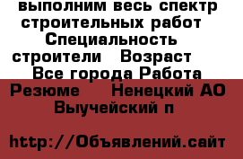 выполним весь спектр строительных работ › Специальность ­ строители › Возраст ­ 31 - Все города Работа » Резюме   . Ненецкий АО,Выучейский п.